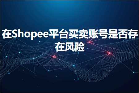 跨境电商知识:在Shopee平台买卖账号是否存在风险